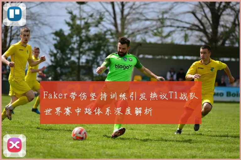Faker带伤坚持训练引发热议T1战队世界赛中路体系深度解析