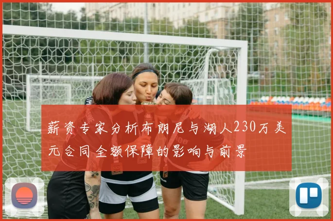 薪资专家分析布朗尼与湖人230万美元合同全额保障的影响与前景