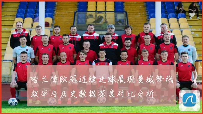 哈兰德欧冠连续进球展现曼城锋线效率与历史数据深度对比分析