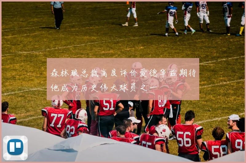 森林狼总裁高度评价爱德华兹期待他成为历史伟大球员之一