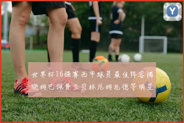 世界杯16强赛西甲球员最佳阵容揭晓姆巴佩费兰贝林厄姆孔德等明星入选
