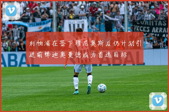 利物浦在签下穆尼奥斯后仍计划引进前锋迪奥曼德成为首选目标