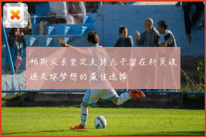 帕斯父亲坚定支持儿子留在科莫追逐足球梦想的最佳选择