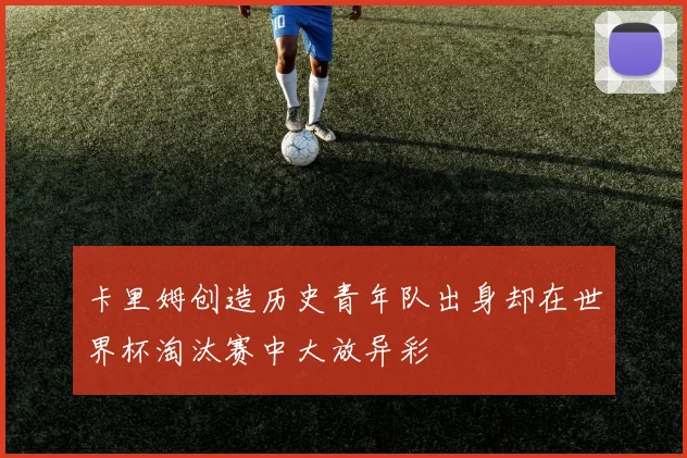 卡里姆创造历史青年队出身却在世界杯淘汰赛中大放异彩