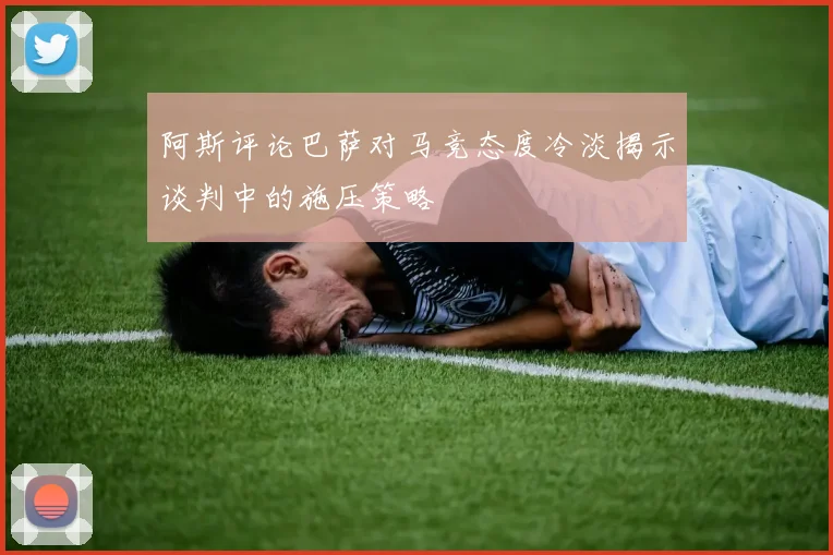 阿斯评论巴萨对马竞态度冷淡揭示谈判中的施压策略