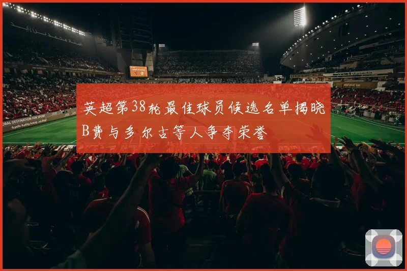 英超第38轮最佳球员候选名单揭晓B费与多尔古等人争夺荣誉