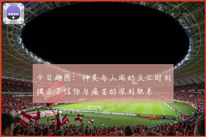 今日趣图：神灵与人间的交汇时刻揭示了信仰与痛苦的深刻联系