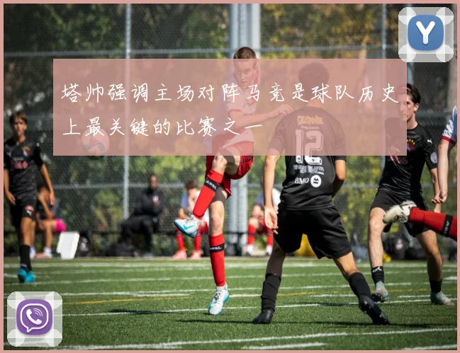 塔帅强调主场对阵马竞是球队历史上最关键的比赛之一