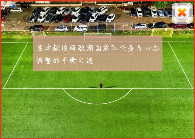 吕焯毅谈间歇期国家队任务与心态调整的平衡之道