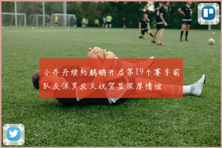 小乔丹续约鹈鹕开启第19个赛季前队友保罗发文祝贺显深厚情谊