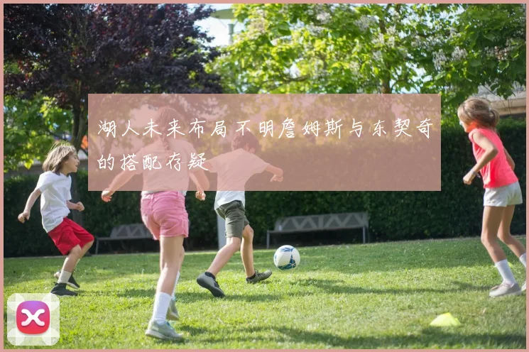 湖人未来布局不明詹姆斯与东契奇的搭配存疑