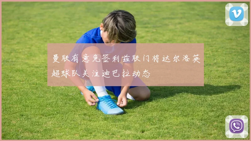 曼联有意免签利兹联门将达尔洛英超球队关注迪巴拉动态