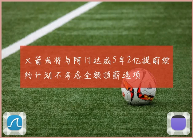 火箭或将与阿门达成5年2亿提前续约计划不考虑全额顶薪选项