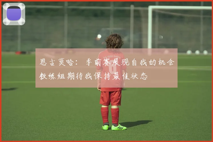 恩古莫哈：季前赛展现自我的机会教练组期待我保持最佳状态