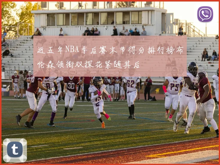 近五年NBA季后赛末节得分排行榜布伦森领衔双探花紧随其后