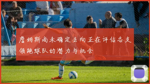 詹姆斯尚未确定去向正在评估各支领跑球队的潜力与机会