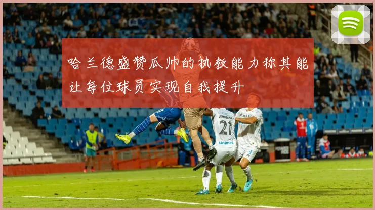 哈兰德盛赞瓜帅的执教能力称其能让每位球员实现自我提升
