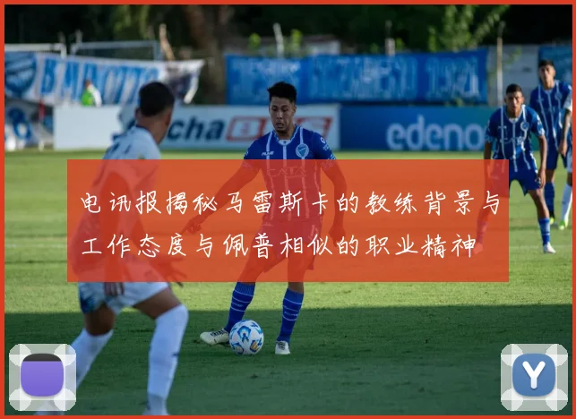 电讯报揭秘马雷斯卡的教练背景与工作态度与佩普相似的职业精神